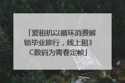 爱租机以循环消费解锁毕业旅行，线上租3C数码为青春定帧