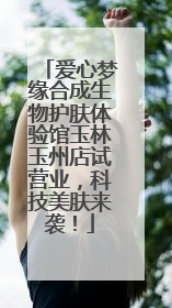 爱心梦缘合成生物护肤体验馆玉林玉州店试营业，科技美肤来袭！