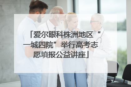 爱尔眼科株洲地区“一城四院”举行高考志愿填报公益讲座