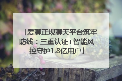 爱聊正规聊天平台筑牢防线：三重认证+智能风控守护1.8亿用户