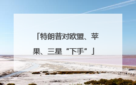 特朗普对欧盟、苹果、三星“下手”