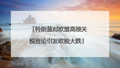 特朗普对欧盟高额关税言论引发欧股大跌