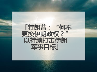特朗普：“何不更换伊朗政权？” 以持续打击伊朗军事目标