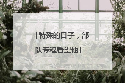 特殊的日子，部队专程看望他
