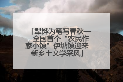 犁铧为笔写春秋——全国首个“农民作家小镇”伊塘镇迎来新乡土文学采风