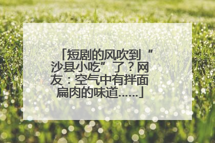短剧的风吹到“沙县小吃”了？网友：空气中有拌面扁肉的味道……
