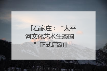 石家庄：“太平河文化艺术生态圈”正式启动