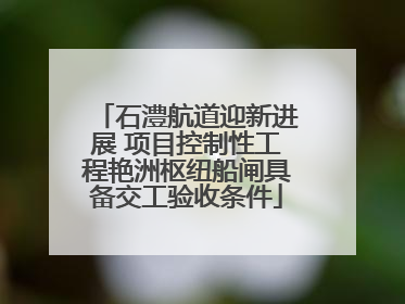 石澧航道迎新进展 项目控制性工程艳洲枢纽船闸具备交工验收条件