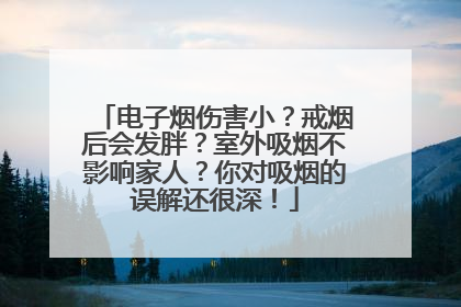 电子烟伤害小？戒烟后会发胖？室外吸烟不影响家人？你对吸烟的误解还很深！