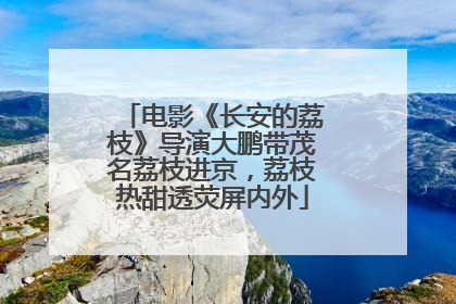 电影《长安的荔枝》导演大鹏带茂名荔枝进京，荔枝热甜透荧屏内外