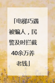 电梯巧遇被骗人，民警及时拦截40余万养老钱