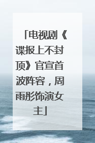 电视剧《谍报上不封顶》官宣首波阵容，周雨彤饰演女主