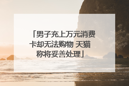 男子充上万元消费卡却无法购物 天猫称将妥善处理