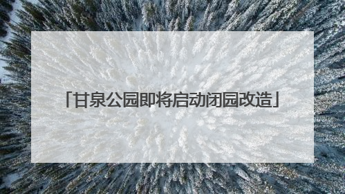 甘泉公园即将启动闭园改造