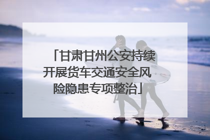 甘肃甘州公安持续开展货车交通安全风险隐患专项整治