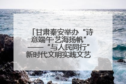 甘肃秦安举办“诗意端午·艺海扬帆”——“与人民同行”新时代文明实践文艺志愿服务活动