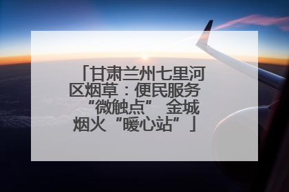 甘肃兰州七里河区烟草：便民服务“微触点” 金城烟火“暖心站”