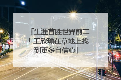 生涯首胜世界前二！王欣瑜在草地上找到更多自信心