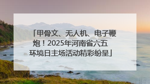 甲骨文、无人机、电子鞭炮！2025年河南省六五环境日主场活动精彩纷呈