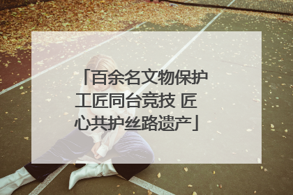 百余名文物保护工匠同台竞技 匠心共护丝路遗产