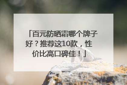 百元防晒霜哪个牌子好？推荐这10款，性价比高口碑佳！