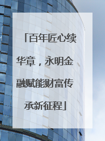 百年匠心续华章，永明金融赋能财富传承新征程