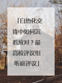 白热化交锋中如何沉着应对？最高检评议组听庭评议
