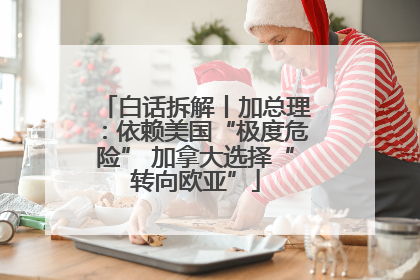 白话拆解丨加总理：依赖美国“极度危险” 加拿大选择“转向欧亚”