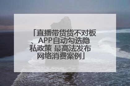 直播带货货不对板、APP自动勾选隐私政策 最高法发布网络消费案例