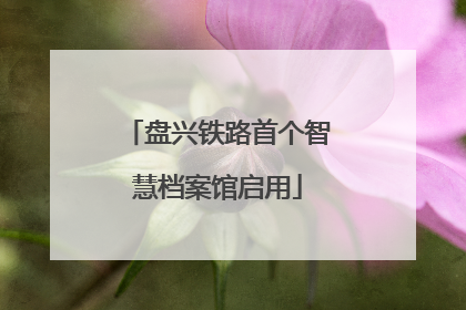 盘兴铁路首个智慧档案馆启用