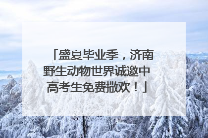 盛夏毕业季，济南野生动物世界诚邀中高考生免费撒欢！