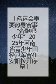 省运会重要热身赛事“奔跑吧·少年”2025年河南省青少年田径冠军赛在安阳拉开序幕