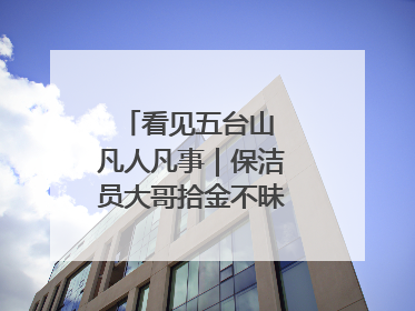 看见五台山 凡人凡事｜保洁员大哥拾金不昧传递人间温暖