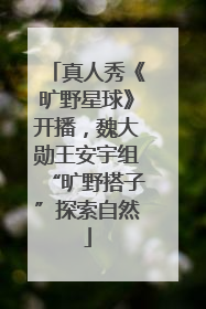 真人秀《旷野星球》开播，魏大勋王安宇组“旷野搭子”探索自然
