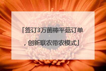 签订3万菌棒平菇订单，创新联农带农模式