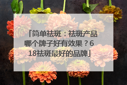 简单祛斑：祛斑产品哪个牌子好有效果？618祛斑最好的品牌