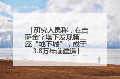 研究人员称，在吉萨金字塔下发现第二座“地下城”，或于3.8万年前建造