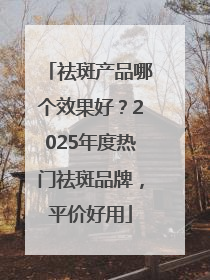 祛斑产品哪个效果好？2025年度热门祛斑品牌，平价好用