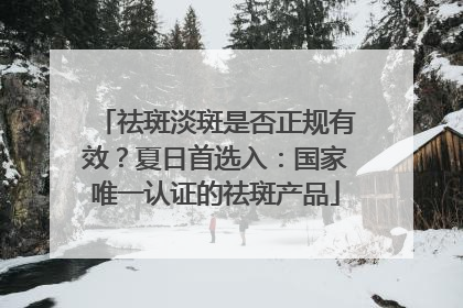 祛斑淡斑是否正规有效？夏日首选入：国家唯一认证的祛斑产品