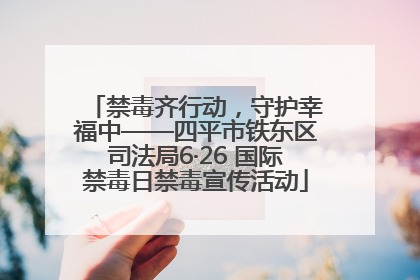 禁毒齐行动，守护幸福中——四平市铁东区司法局6·26 国际禁毒日禁毒宣传活动