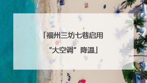 福州三坊七巷启用“大空调”降温