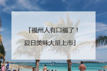 福州人有口福了！夏日美味大量上市