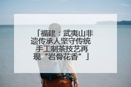 福建：武夷山非遗传承人坚守传统 手工制茶技艺再现“岩骨花香”