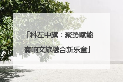 科左中旗：聚势赋能 奏响文旅融合新乐章