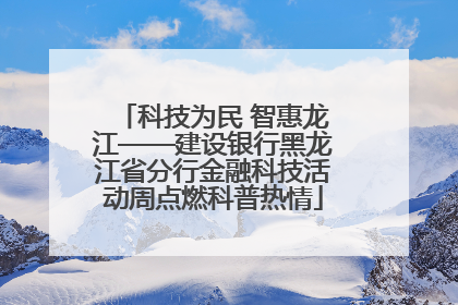 科技为民 智惠龙江——建设银行黑龙江省分行金融科技活动周点燃科普热情