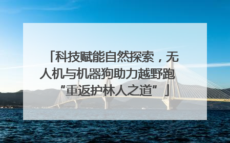 科技赋能自然探索，无人机与机器狗助力越野跑“重返护林人之道”