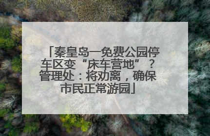 秦皇岛一免费公园停车区变“床车营地”？管理处：将劝离，确保市民正常游园