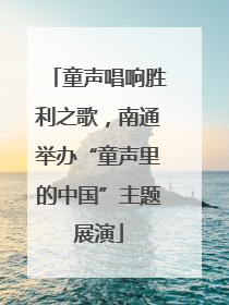 童声唱响胜利之歌，南通举办“童声里的中国”主题展演