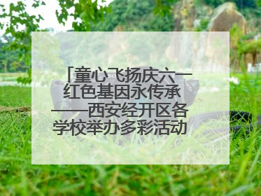 童心飞扬庆六一 红色基因永传承——西安经开区各学校举办多彩活动欢度儿童节