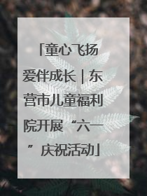 童心飞扬 爱伴成长｜东营市儿童福利院开展“六一”庆祝活动